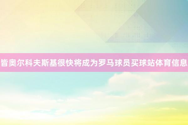 皆奥尔科夫斯基很快将成为罗马球员买球站体育信息