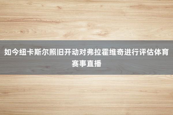 如今纽卡斯尔照旧开动对弗拉霍维奇进行评估体育赛事直播