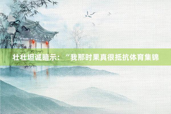 壮壮坦诚暗示：“我那时果真很抵抗体育集锦