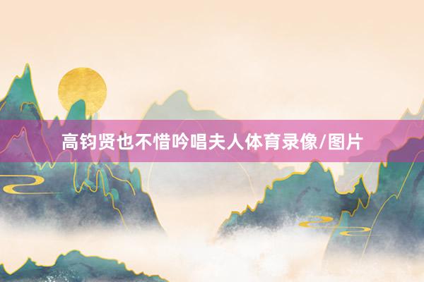 高钧贤也不惜吟唱夫人体育录像/图片