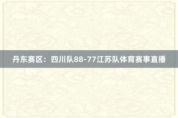 丹东赛区：四川队88-77江苏队体育赛事直播