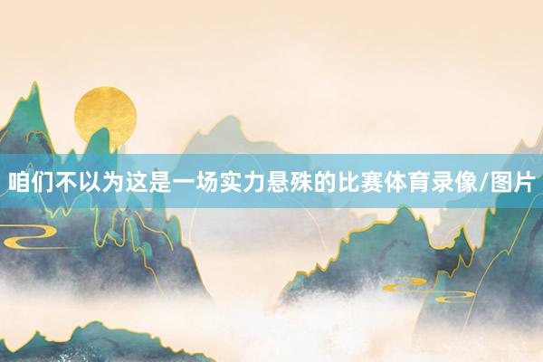 咱们不以为这是一场实力悬殊的比赛体育录像/图片