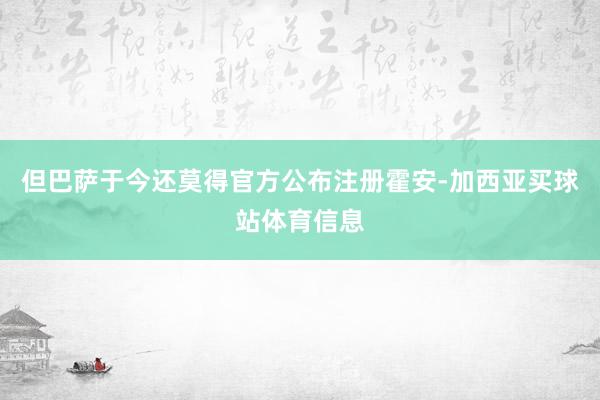 但巴萨于今还莫得官方公布注册霍安-加西亚买球站体育信息