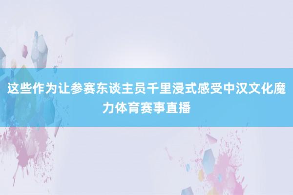 这些作为让参赛东谈主员千里浸式感受中汉文化魔力体育赛事直播