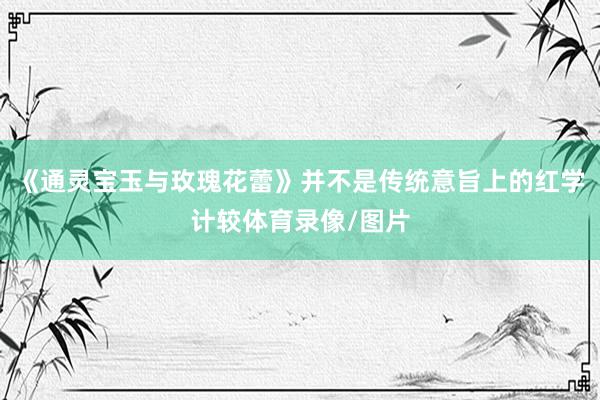 《通灵宝玉与玫瑰花蕾》并不是传统意旨上的红学计较体育录像/图片