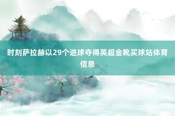 时刻萨拉赫以29个进球夺得英超金靴买球站体育信息
