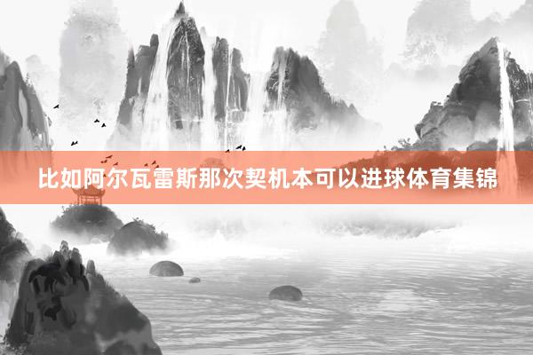 比如阿尔瓦雷斯那次契机本可以进球体育集锦