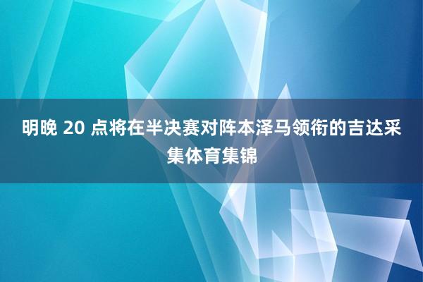 明晚 20 点将在半决赛对阵本泽马领衔的吉达采集体育集锦