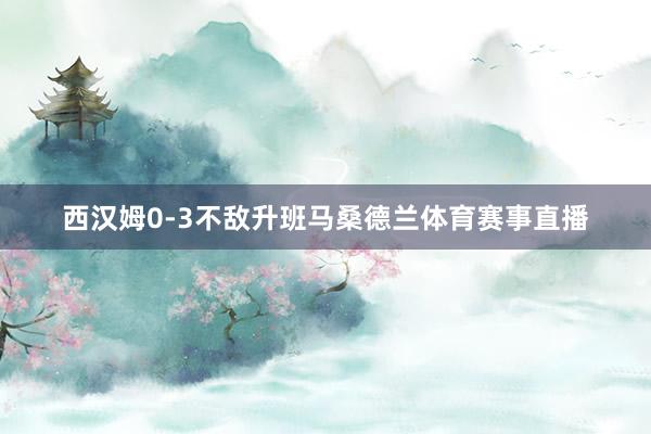 西汉姆0-3不敌升班马桑德兰体育赛事直播