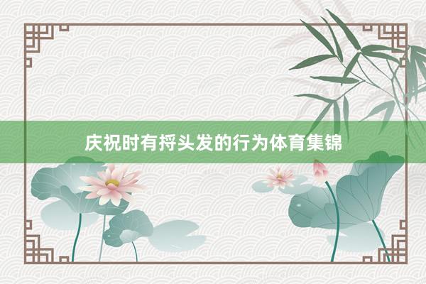 庆祝时有捋头发的行为体育集锦