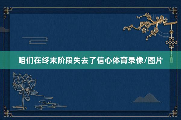 咱们在终末阶段失去了信心体育录像/图片