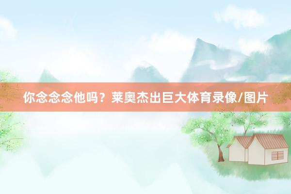 你念念念他吗？莱奥杰出巨大体育录像/图片