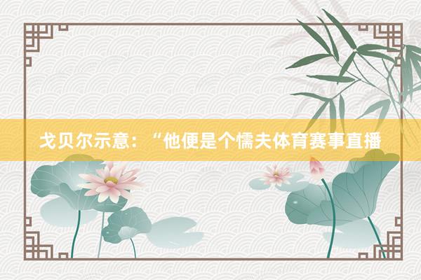 戈贝尔示意：“他便是个懦夫体育赛事直播