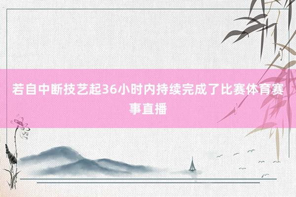 若自中断技艺起36小时内持续完成了比赛体育赛事直播