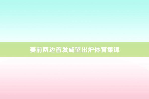 赛前两边首发威望出炉体育集锦