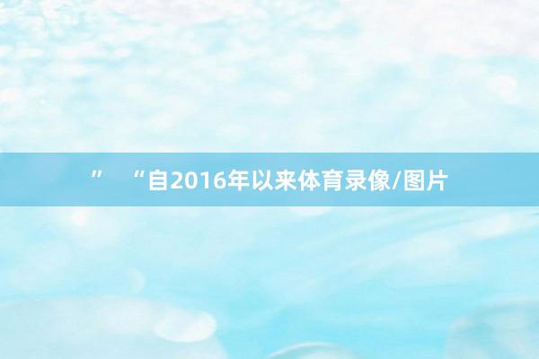 ”   “自2016年以来体育录像/图片