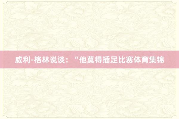 威利-格林说谈：“他莫得插足比赛体育集锦