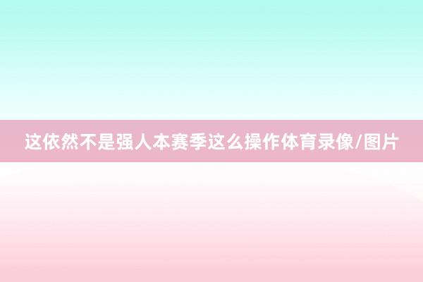 这依然不是强人本赛季这么操作体育录像/图片