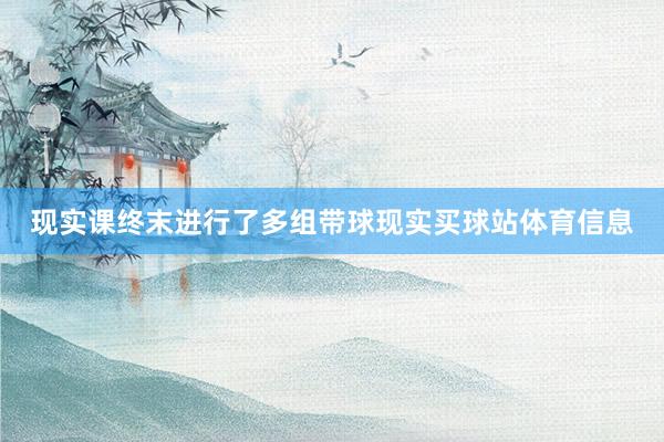 现实课终末进行了多组带球现实买球站体育信息