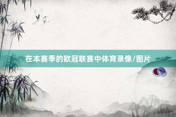 在本赛季的欧冠联赛中体育录像/图片