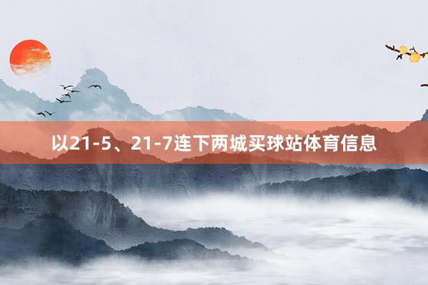 以21-5、21-7连下两城买球站体育信息