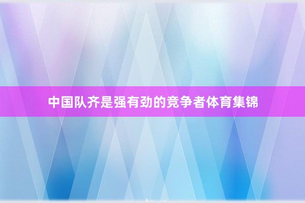 中国队齐是强有劲的竞争者体育集锦