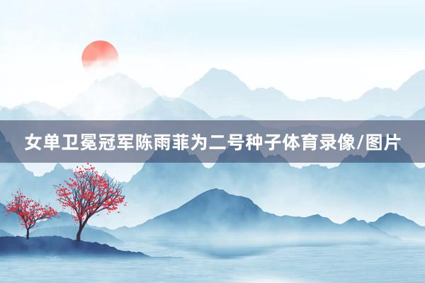 女单卫冕冠军陈雨菲为二号种子体育录像/图片