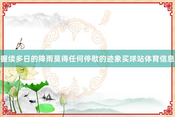 握续多日的降雨莫得任何停歇的迹象买球站体育信息