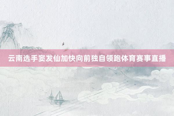 云南选手窦发仙加快向前独自领跑体育赛事直播