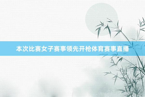 本次比赛女子赛事领先开枪体育赛事直播