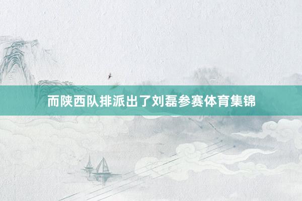 而陕西队排派出了刘磊参赛体育集锦