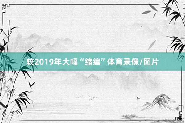 较2019年大幅“缩编”体育录像/图片
