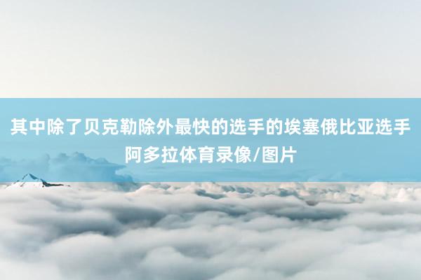 其中除了贝克勒除外最快的选手的埃塞俄比亚选手阿多拉体育录像/图片