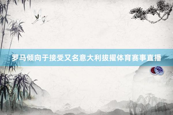 罗马倾向于接受又名意大利拔擢体育赛事直播