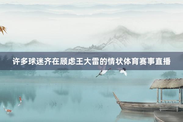 许多球迷齐在顾虑王大雷的情状体育赛事直播