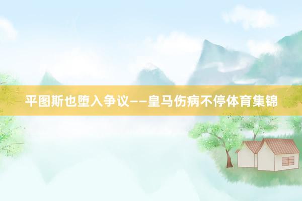 平图斯也堕入争议——皇马伤病不停体育集锦