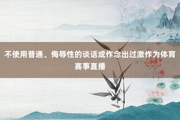 不使用普通、侮辱性的谈话或作念出过激作为体育赛事直播