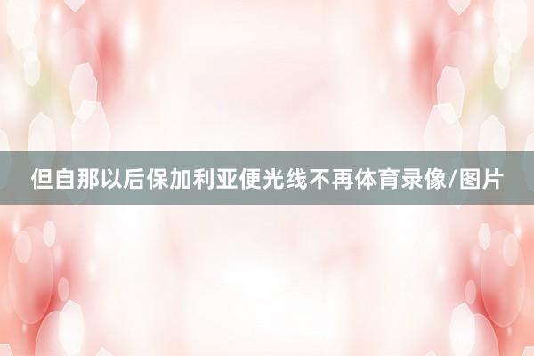 但自那以后保加利亚便光线不再体育录像/图片