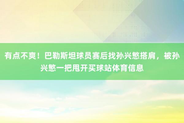 有点不爽！巴勒斯坦球员赛后找孙兴慜搭肩，被孙兴慜一把甩开买球站体育信息