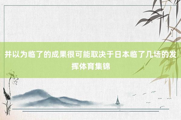 并以为临了的成果很可能取决于日本临了几场的发挥体育集锦