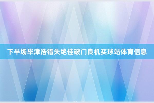 下半场毕津浩错失绝佳破门良机买球站体育信息