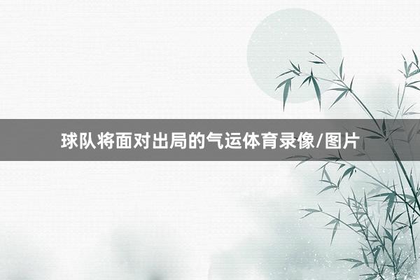 球队将面对出局的气运体育录像/图片