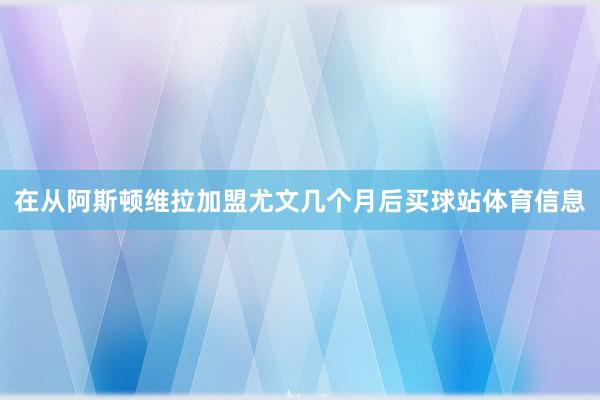 在从阿斯顿维拉加盟尤文几个月后买球站体育信息