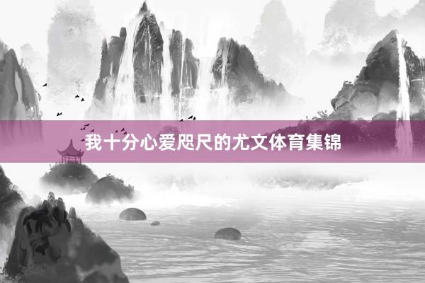 我十分心爱咫尺的尤文体育集锦