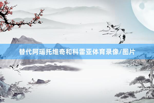 替代阿瑙托维奇和科雷亚体育录像/图片