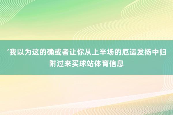 ’我以为这的确或者让你从上半场的厄运发扬中归附过来买球站体育信息