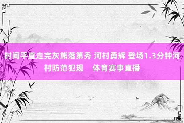 时间平直走完灰熊落第秀 河村勇辉 登场1.3分钟河村防范犯规    体育赛事直播