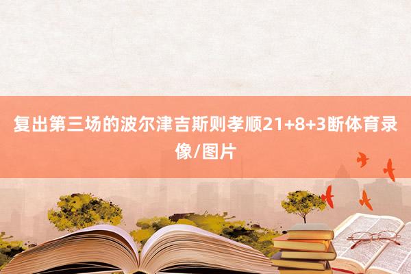 复出第三场的波尔津吉斯则孝顺21+8+3断体育录像/图片