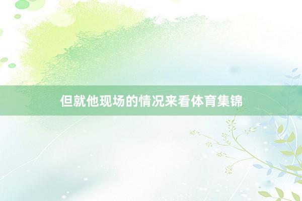 但就他现场的情况来看体育集锦