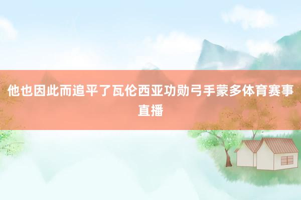 他也因此而追平了瓦伦西亚功勋弓手蒙多体育赛事直播